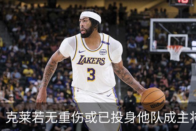 克莱若无重伤或已投身他队成主将，格林坦言概率超九成